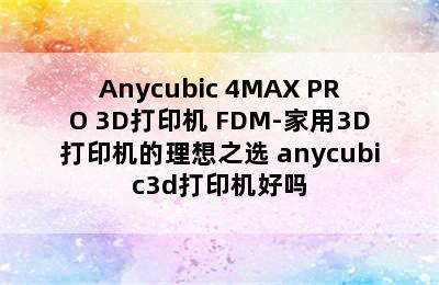 Anycubic 4MAX PRO 3D打印机 FDM-家用3D打印机的理想之选 anycubic3d打印机好吗